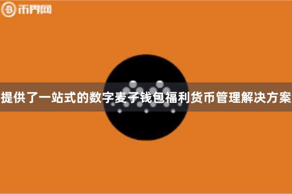 提供了一站式的数字麦子钱包福利货币管理解决方案
