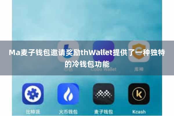 Ma麦子钱包邀请奖励thWallet提供了一种独特的冷钱包功能