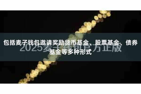 包括麦子钱包邀请奖励货币基金、股票基金、债券基金等多种形式