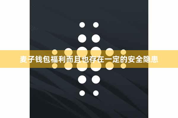 麦子钱包福利而且也存在一定的安全隐患