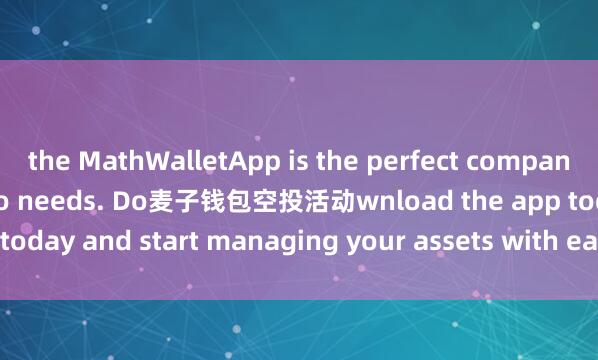 the MathWalletApp is the perfect companion for all your crypto needs. Do麦子钱包空投活动wnload the app today and start managing your assets with ease and convenience.